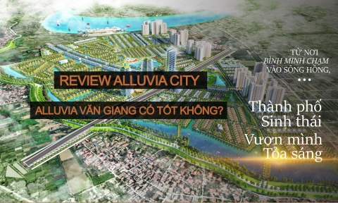 Review Alluvia City Văn Giang – Đánh giá thực tế dự án ven sông đang “gây sốt” thị trường 2025